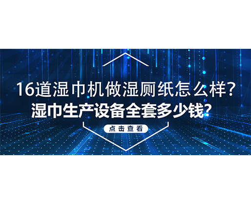 16道濕巾機做濕廁紙怎么樣？濕巾生產設備全套多少錢？