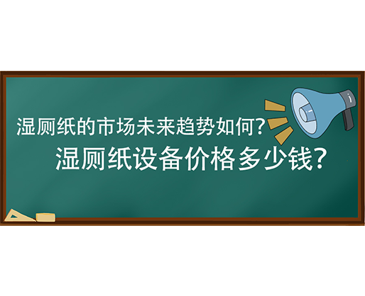 濕廁紙的市場未來趨勢如何？濕廁紙設備價格多少錢？