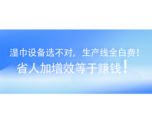 濕巾設備選不對，生產線全白費！省人加增效等于賺錢！