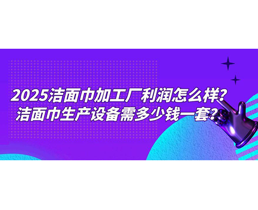 2025潔面巾加工廠利潤怎么樣？潔面巾生產設備需多少錢一套？