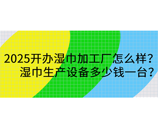 2025開辦濕巾加工廠怎么樣？濕巾生產(chǎn)設(shè)備多少錢一臺(tái)？