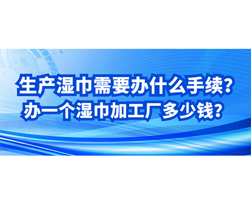 生產(chǎn)濕巾需要辦什么手續(xù)？辦一個(gè)濕巾加工廠多少錢？