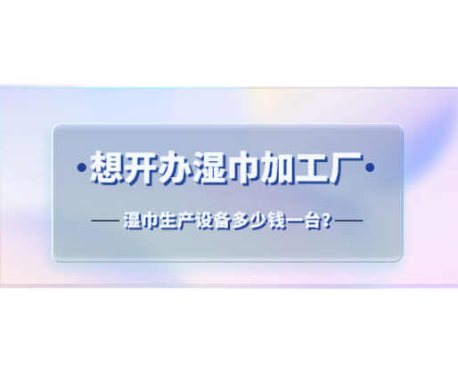 想開辦濕巾加工廠，濕巾生產(chǎn)設(shè)備多少錢一臺(tái)？
