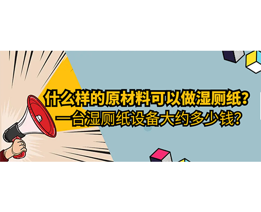 什么樣的原材料可以做濕廁紙，一臺濕廁紙設備大約多少錢？