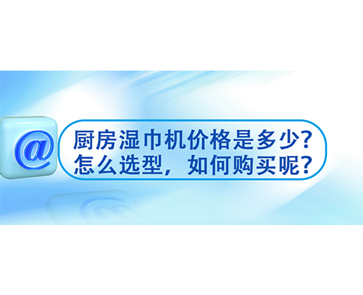 廚房濕巾機價格是多少？怎么選型，如何購買呢？