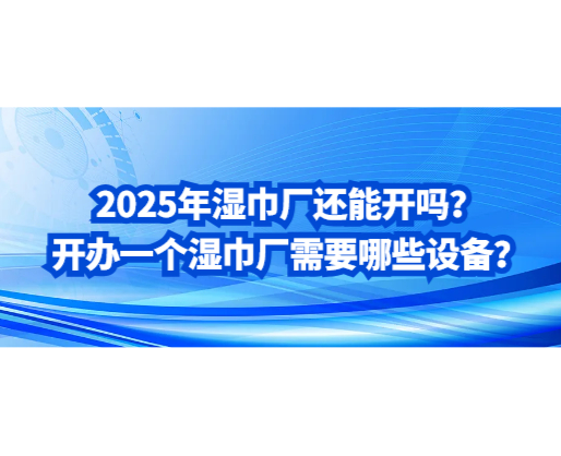 2025年濕巾廠還能開嗎？開辦一個(gè)濕巾廠需要哪些設(shè)備？
