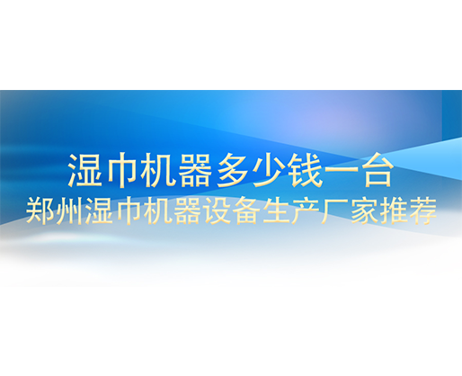 濕巾機(jī)器多少錢一臺(tái)，鄭州濕巾機(jī)器設(shè)備生產(chǎn)廠家推薦