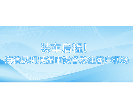 裝車啟程！海德晟機(jī)械濕巾設(shè)備發(fā)往客戶現(xiàn)場