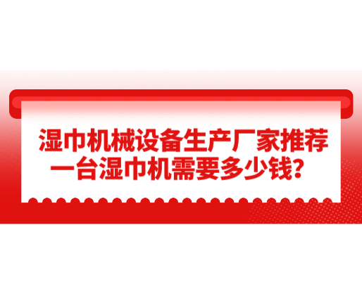 濕巾機械設備生產廠家推薦，一臺濕巾機需要多少錢？