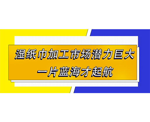 濕紙巾加工市場潛力巨大，一片藍海才起航