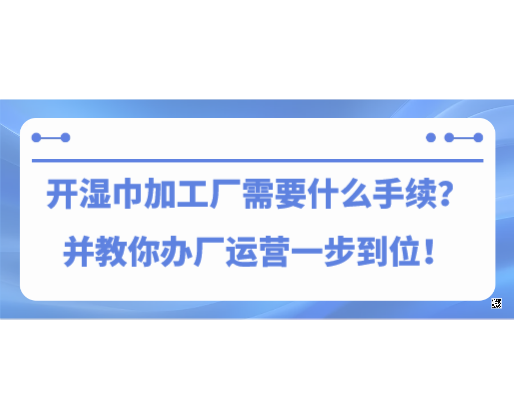 開濕巾加工廠需要什么手續？并教你辦廠運營一步到位！