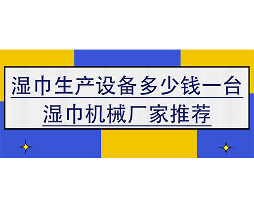 濕巾生產設備多少錢一臺，濕巾機械廠家推薦