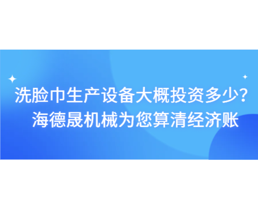 洗臉巾生產設備大概投資多少？海德晟機械為您算清經濟賬